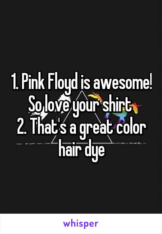 1. Pink Floyd is awesome! So love your shirt 
2. That's a great color hair dye