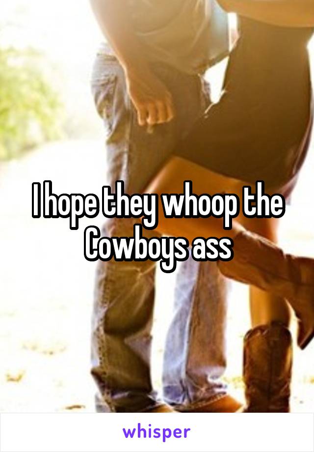 I hope they whoop the Cowboys ass