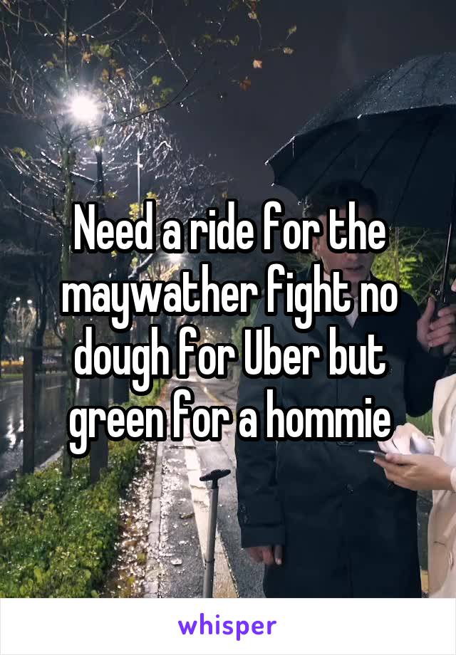 Need a ride for the maywather fight no dough for Uber but green for a hommie