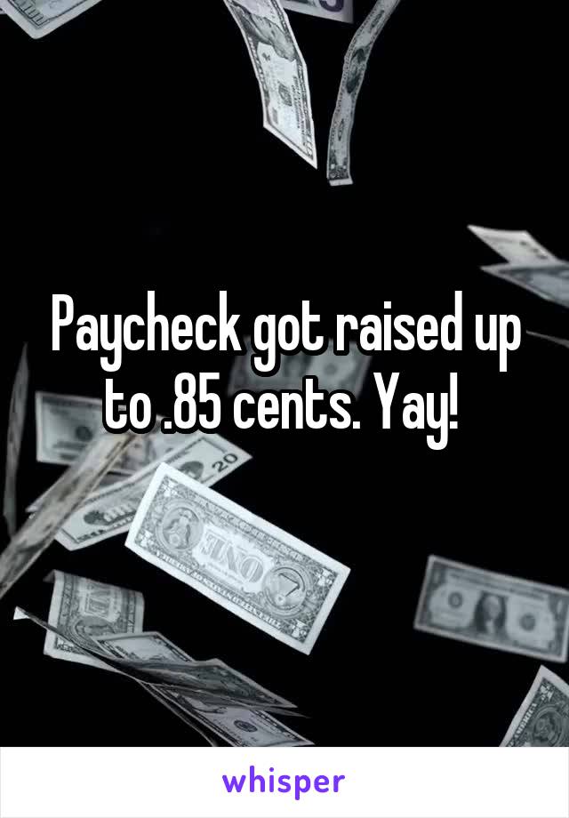 Paycheck got raised up to .85 cents. Yay! 
