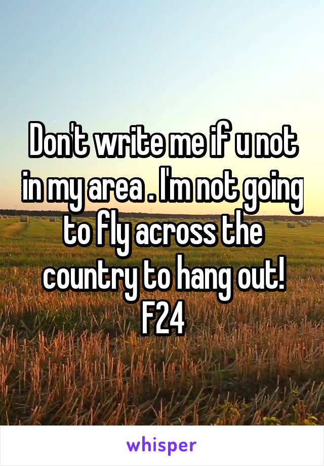 Don't write me if u not in my area . I'm not going to fly across the country to hang out! F24