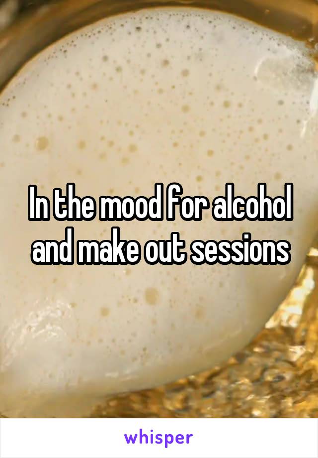 In the mood for alcohol and make out sessions