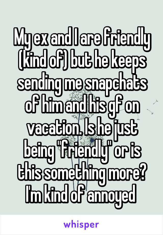 My ex and I are friendly (kind of) but he keeps sending me snapchats of him and his gf on vacation. Is he just being "friendly" or is this something more? I'm kind of annoyed 