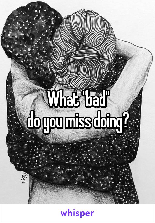 What "bad"
do you miss doing?