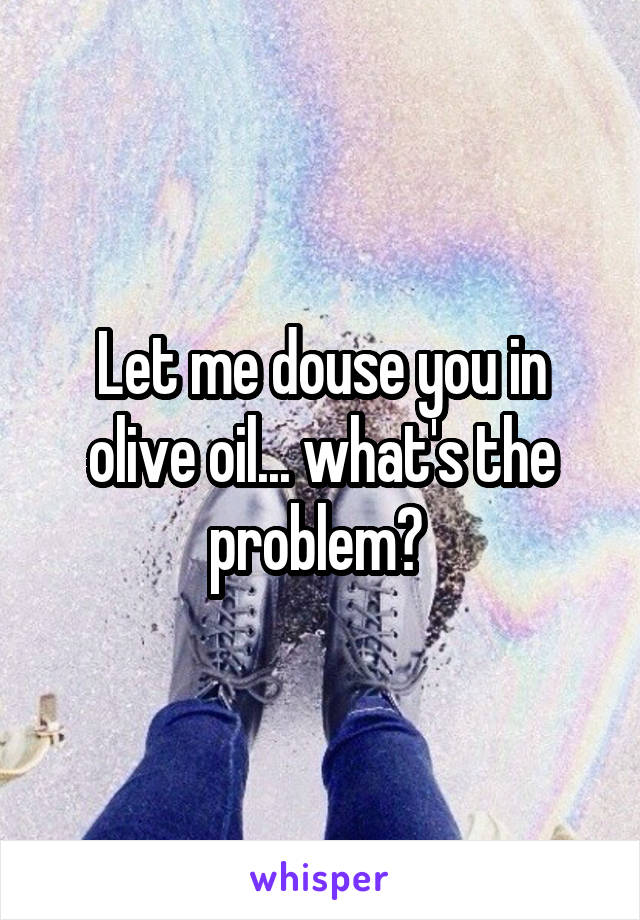 Let me douse you in olive oil... what's the problem? 