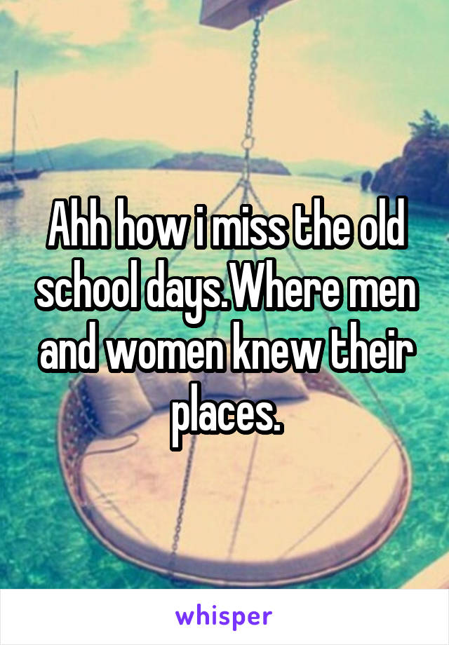 Ahh how i miss the old school days.Where men and women knew their places.