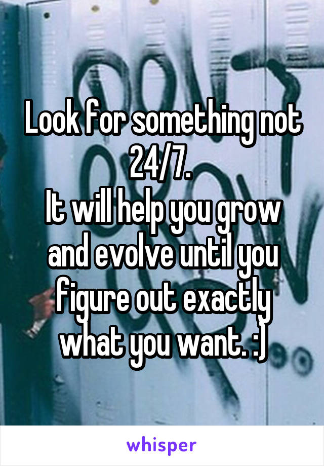 Look for something not 24/7. 
It will help you grow and evolve until you figure out exactly what you want. :)