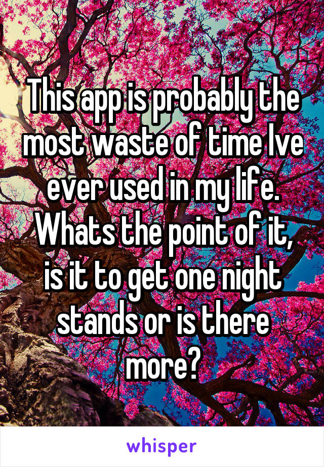 This app is probably the most waste of time Ive ever used in my life. Whats the point of it, is it to get one night stands or is there more?