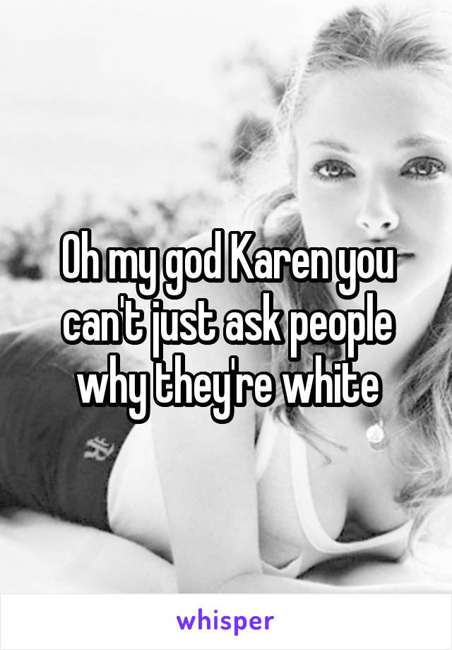 Oh my god Karen you can't just ask people why they're white