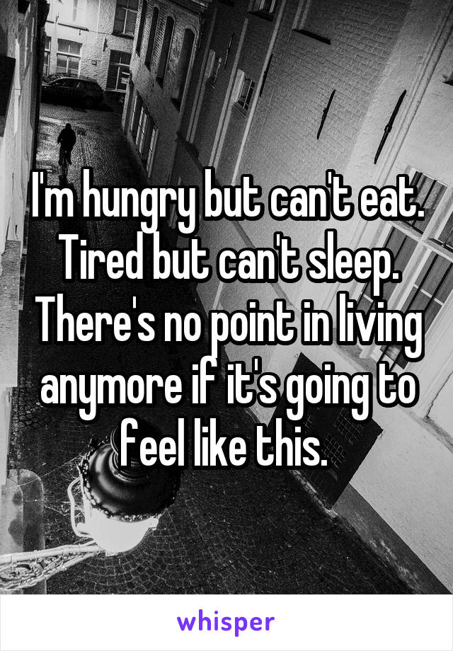 I'm hungry but can't eat. Tired but can't sleep. There's no point in living anymore if it's going to feel like this. 