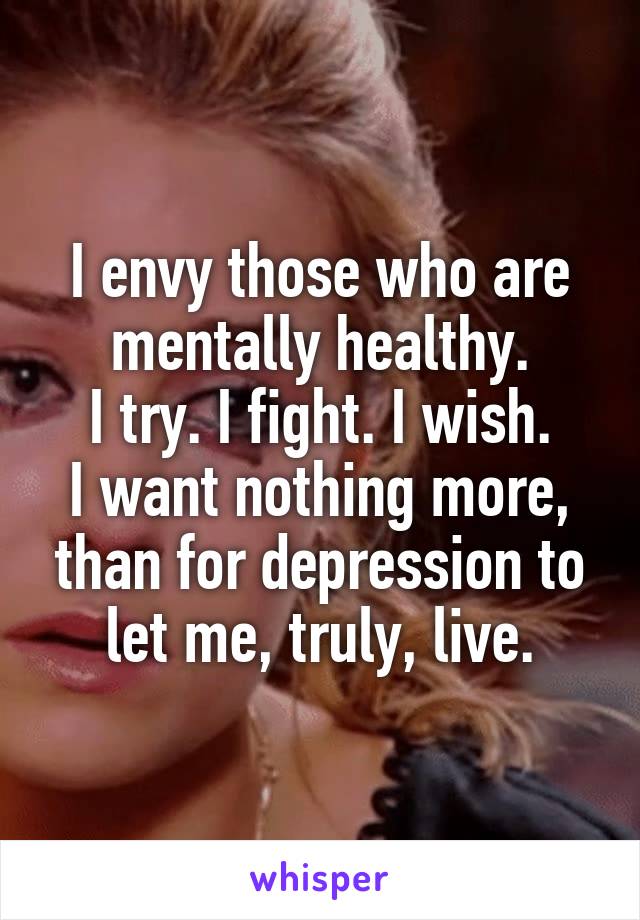 I envy those who are mentally healthy.
I try. I fight. I wish.
I want nothing more, than for depression to let me, truly, live.