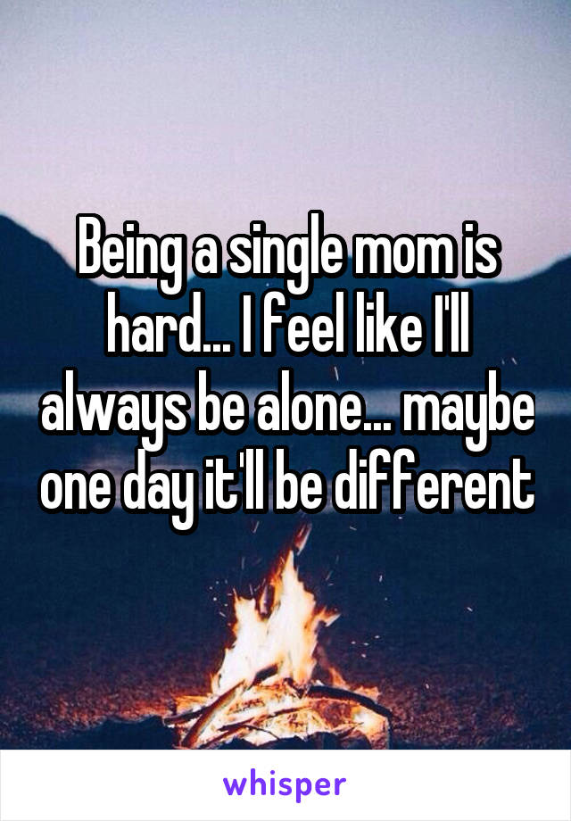 Being a single mom is hard... I feel like I'll always be alone... maybe one day it'll be different 