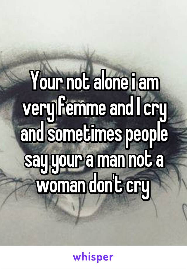 Your not alone i am very femme and I cry and sometimes people say your a man not a woman don't cry 