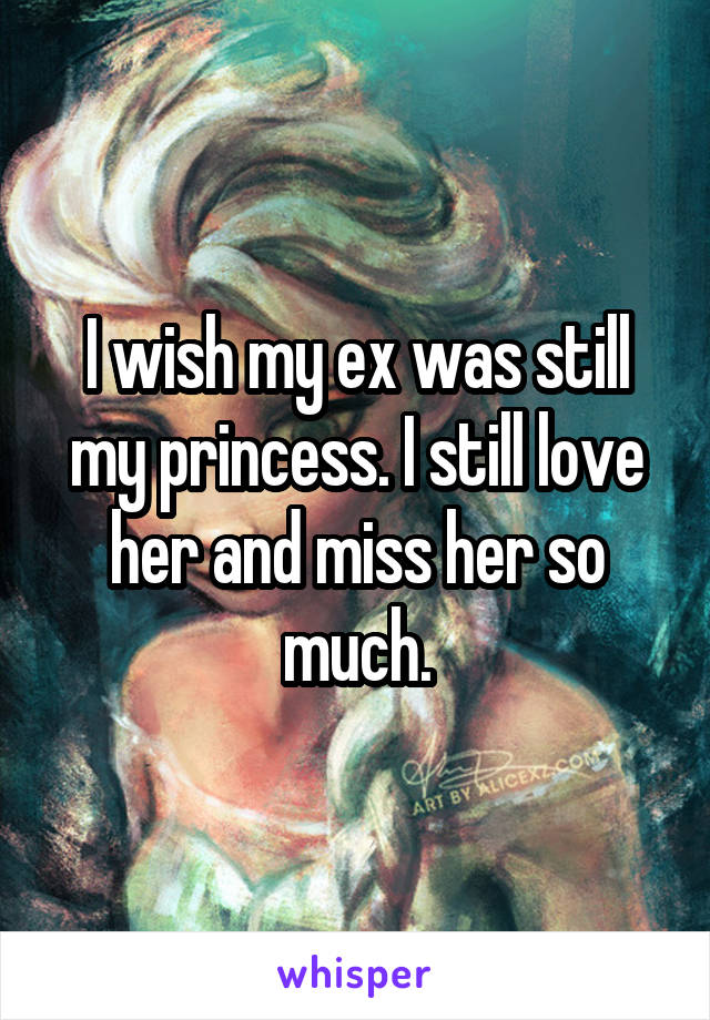I wish my ex was still my princess. I still love her and miss her so much.
