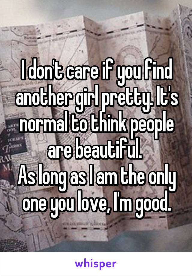 I don't care if you find another girl pretty. It's normal to think people are beautiful. 
As long as I am the only one you love, I'm good.
