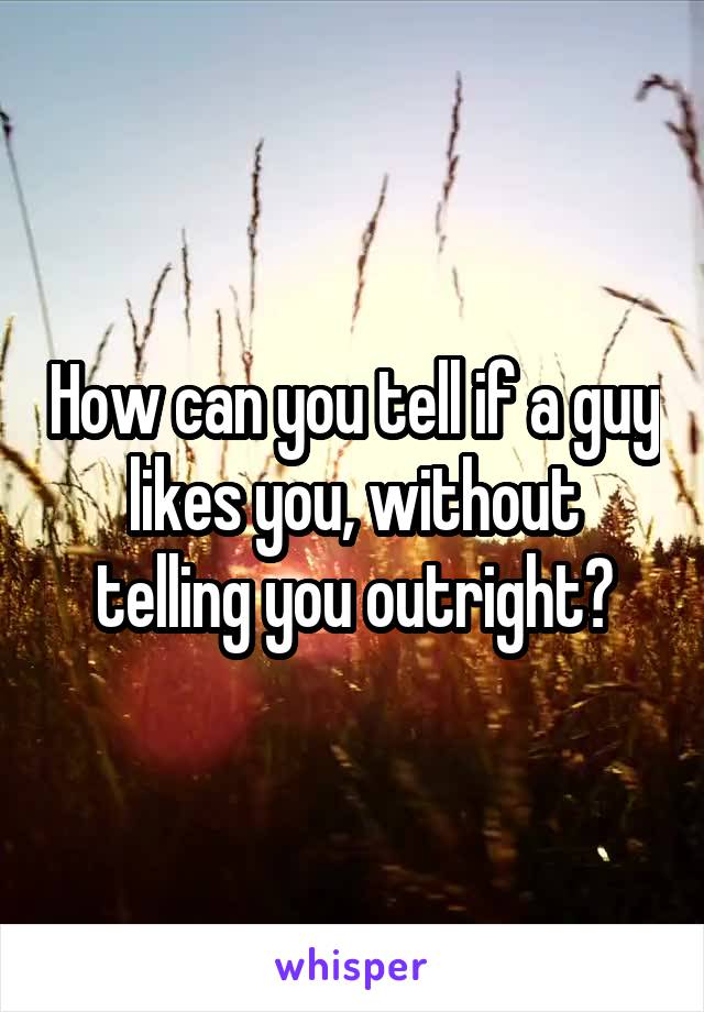 How can you tell if a guy likes you, without telling you outright?