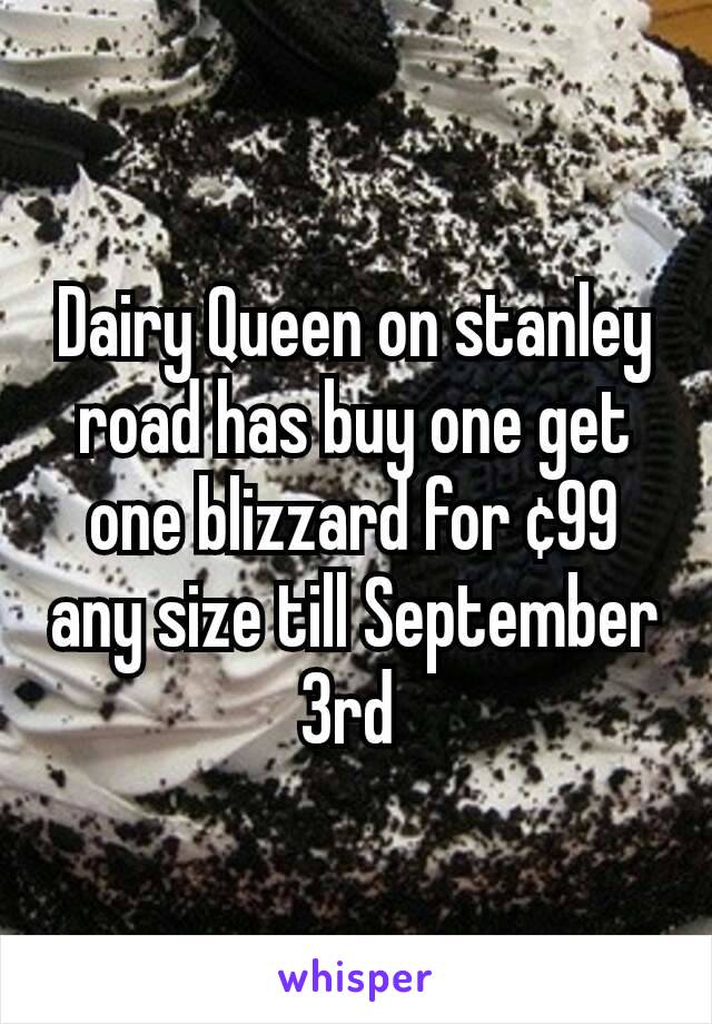 Dairy Queen on stanley road has buy one get one blizzard for ¢99 any size till September 3rd 