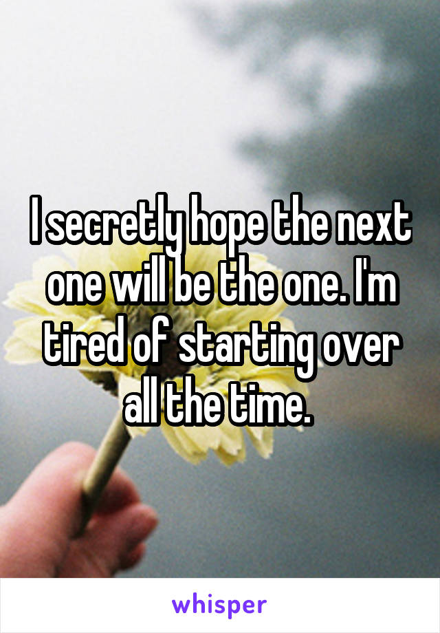 I secretly hope the next one will be the one. I'm tired of starting over all the time. 