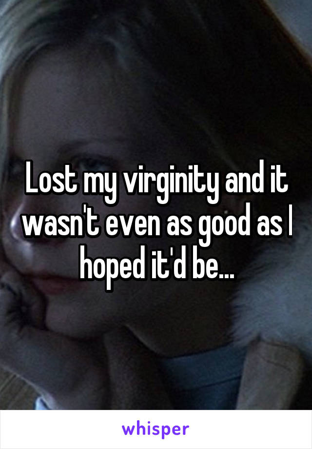 Lost my virginity and it wasn't even as good as I hoped it'd be...