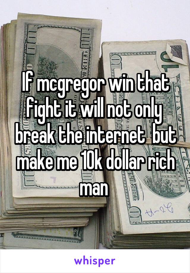 If mcgregor win that fight it will not only  break the internet  but make me 10k dollar rich man 