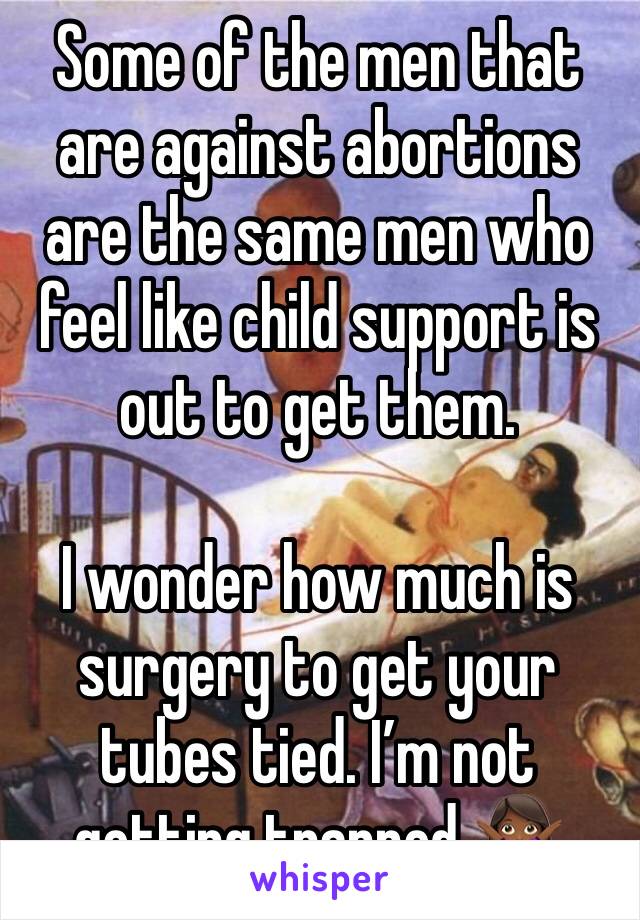 Some of the men that are against abortions are the same men who feel like child support is out to get them.

I wonder how much is surgery to get your tubes tied. I’m not getting trapped 🙅🏾