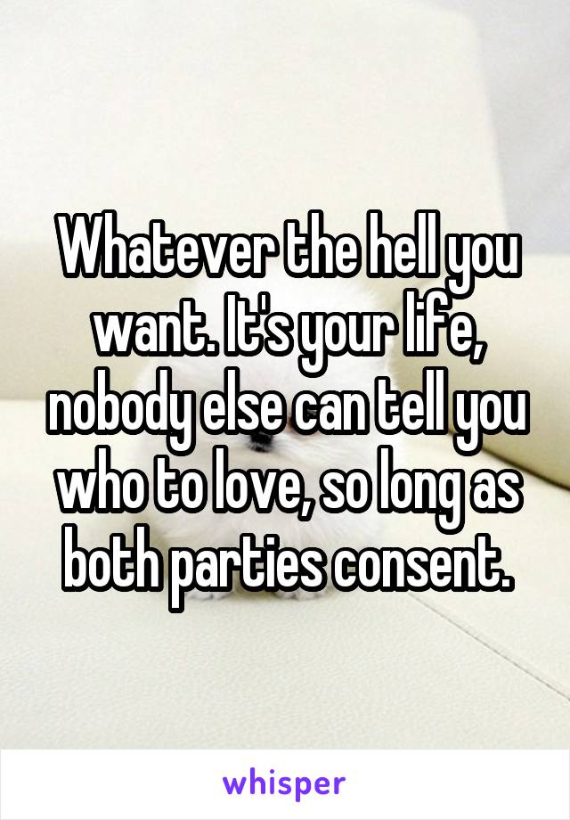 Whatever the hell you want. It's your life, nobody else can tell you who to love, so long as both parties consent.