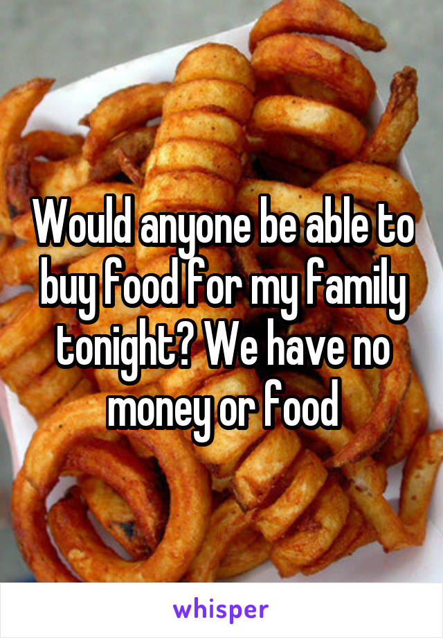 Would anyone be able to buy food for my family tonight? We have no money or food