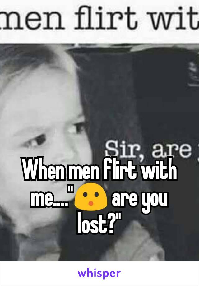 When men flirt with me...."😯 are you lost?"