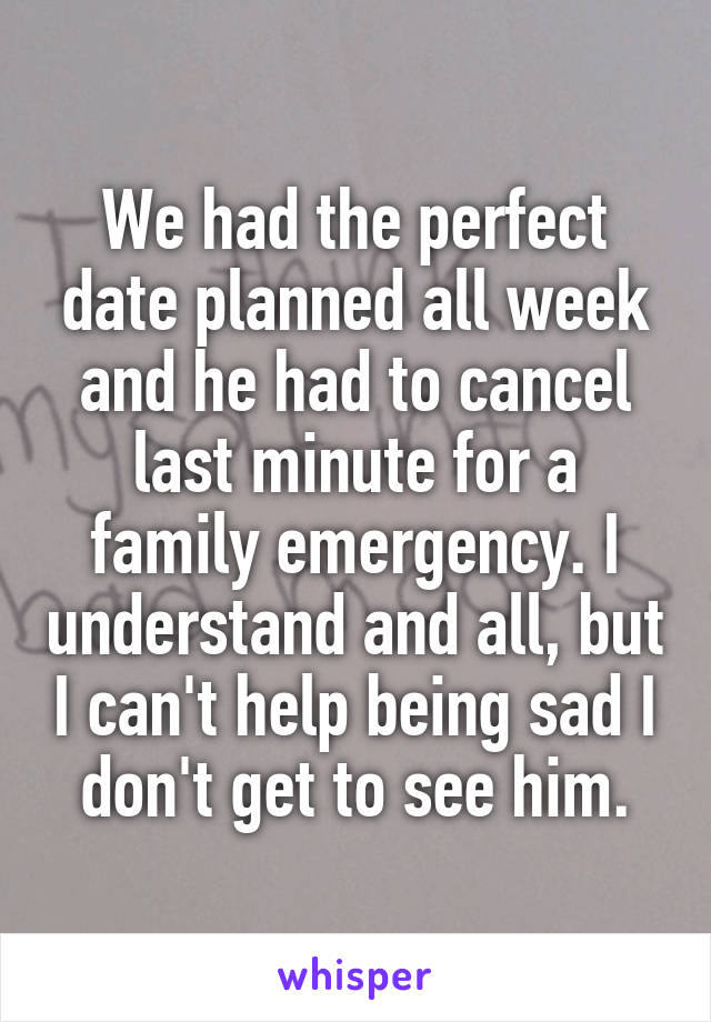 We had the perfect date planned all week and he had to cancel last minute for a family emergency. I understand and all, but I can't help being sad I don't get to see him.