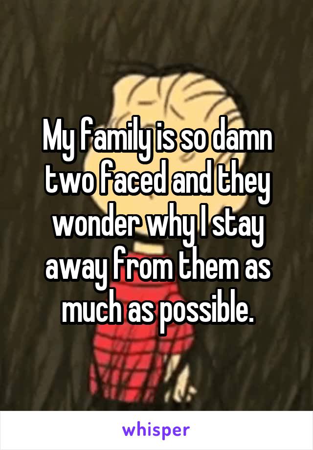 My family is so damn two faced and they wonder why I stay away from them as much as possible.