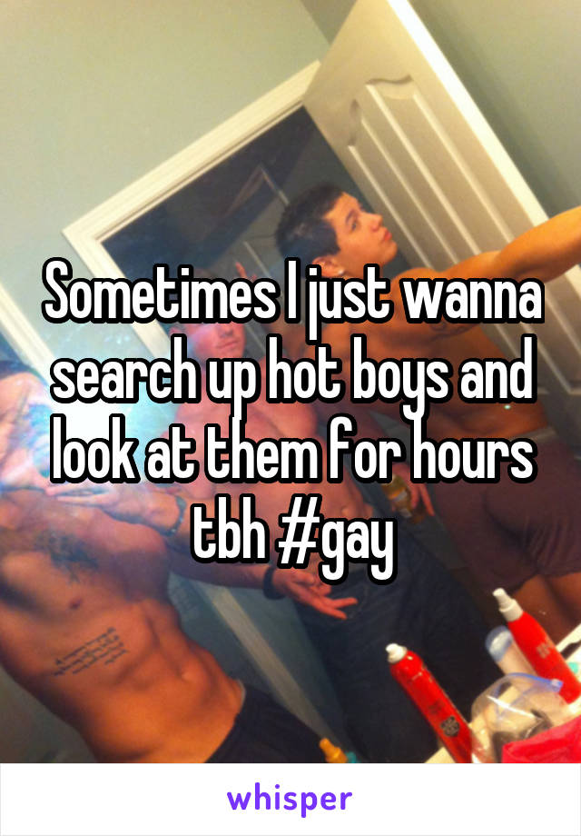 Sometimes I just wanna search up hot boys and look at them for hours tbh #gay