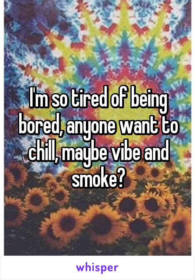 I'm so tired of being bored, anyone want to chill, maybe vibe and smoke?