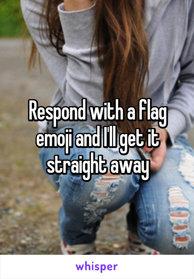 Respond with a flag emoji and I'll get it straight away