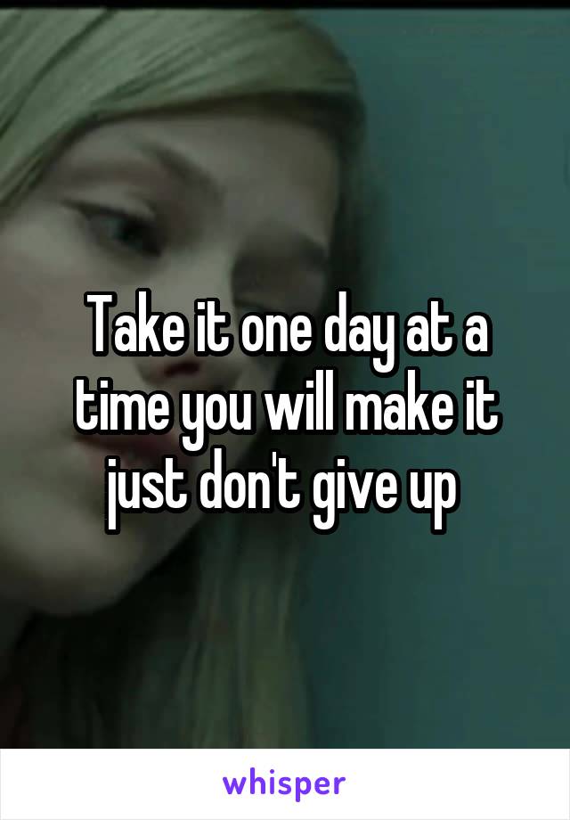 Take it one day at a time you will make it just don't give up 