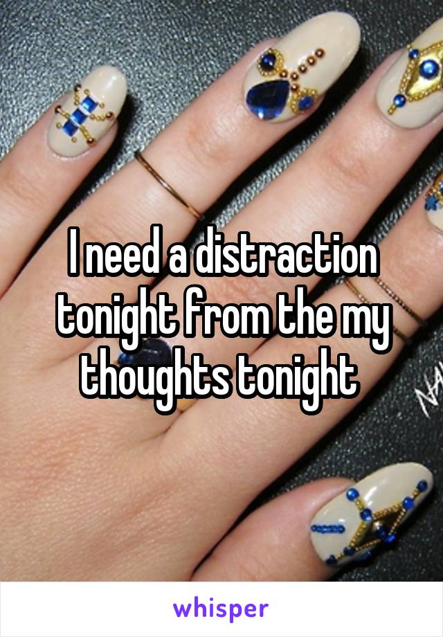I need a distraction tonight from the my thoughts tonight 