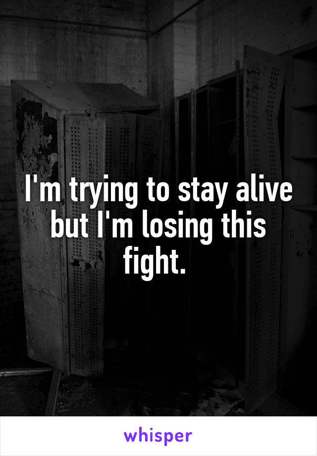 I'm trying to stay alive but I'm losing this fight. 