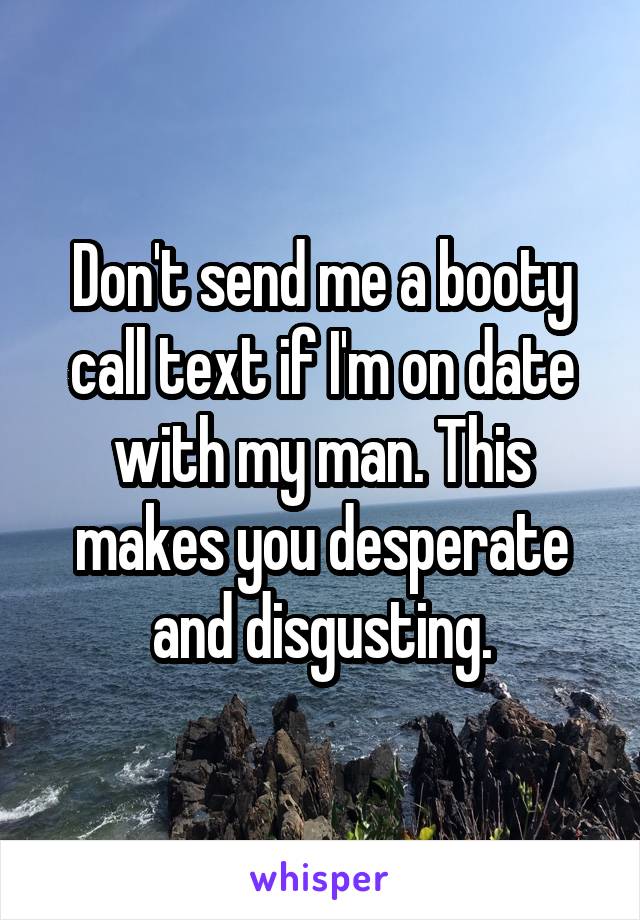 Don't send me a booty call text if I'm on date with my man. This makes you desperate and disgusting.