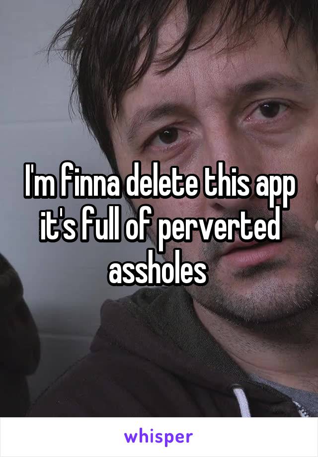 I'm finna delete this app it's full of perverted assholes 