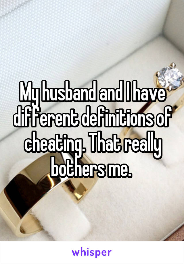 My husband and I have different definitions of cheating. That really bothers me. 