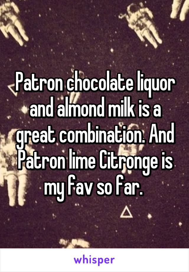 Patron chocolate liquor and almond milk is a great combination. And Patron lime Citronge is my fav so far. 