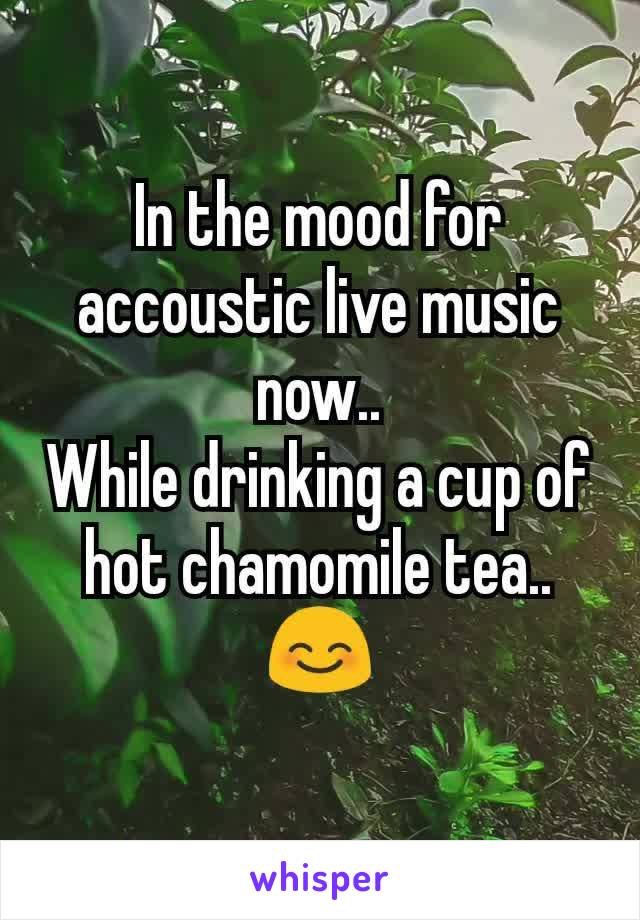 In the mood for accoustic live music now..
While drinking a cup of hot chamomile tea..
😊