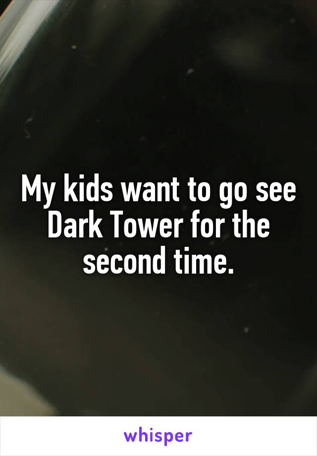 My kids want to go see Dark Tower for the second time.
