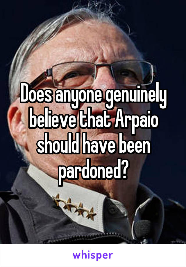 Does anyone genuinely believe that Arpaio should have been pardoned?