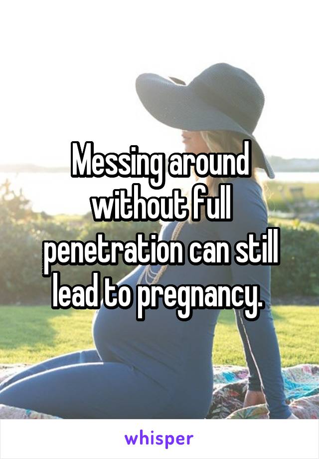 Messing around without full penetration can still lead to pregnancy. 