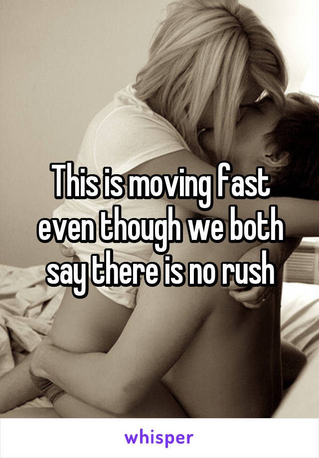 This is moving fast even though we both say there is no rush