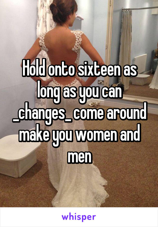 Hold onto sixteen as long as you can _changes_ come around make you women and men