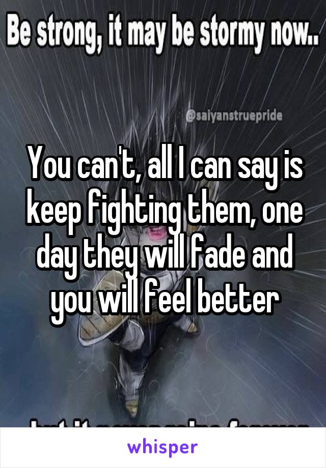 You can't, all I can say is keep fighting them, one day they will fade and you will feel better