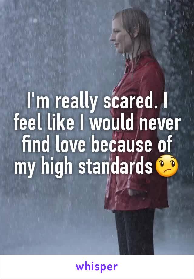 I'm really scared. I feel like I would never find love because of my high standards😞