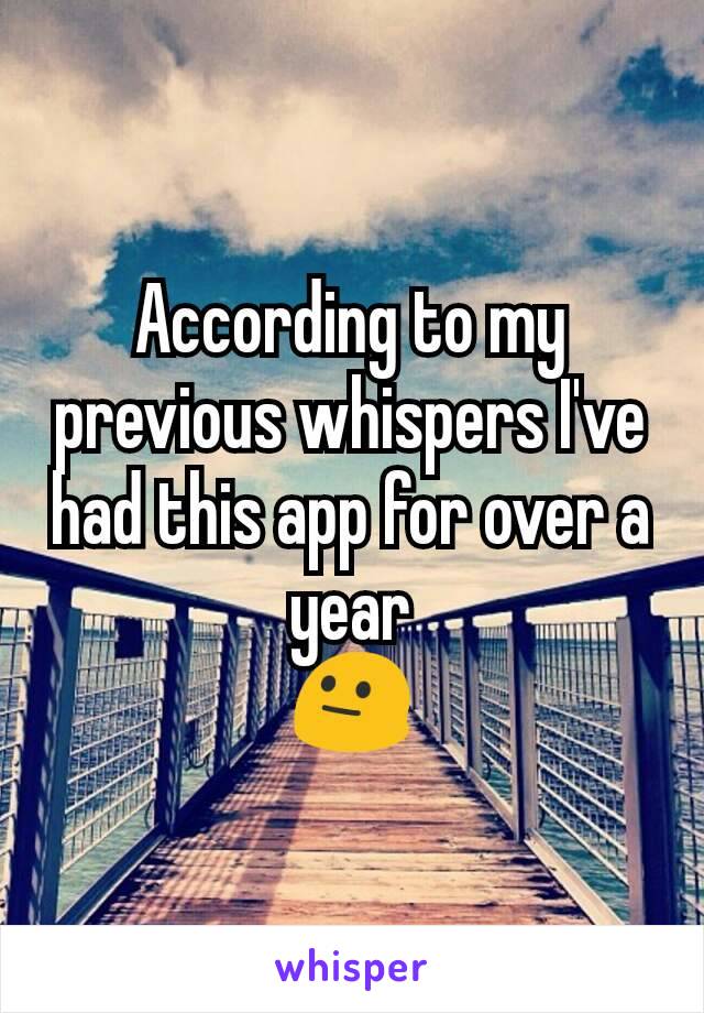 According to my previous whispers I've had this app for over a year
😐