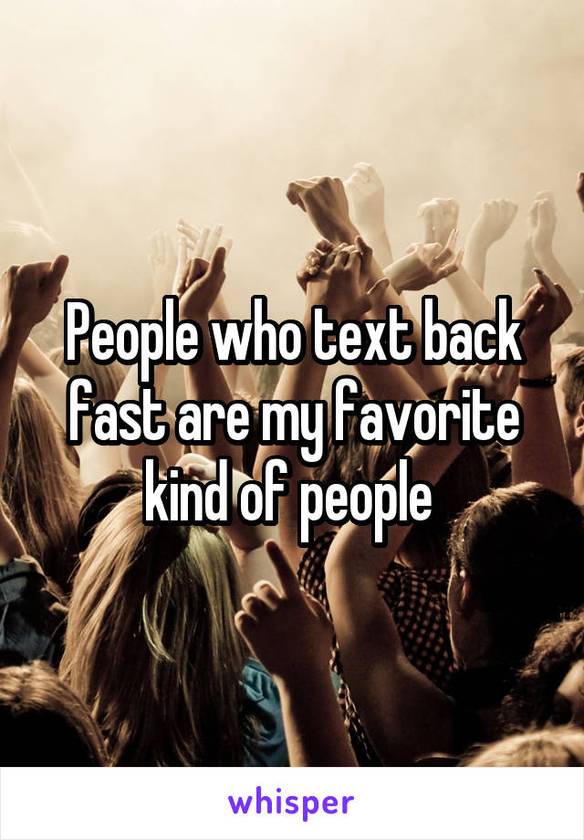People who text back fast are my favorite kind of people 